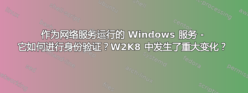 作为网络服务运行的 Windows 服务 - 它如何进行身份验证？W2K8 中发生了重大变化？