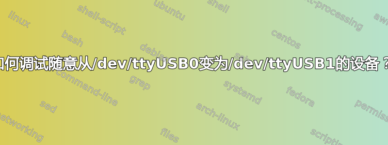 如何调试随意从/dev/ttyUSB0变为/dev/ttyUSB1的设备？