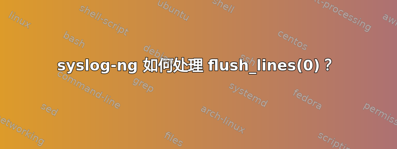 syslog-ng 如何处理 flush_lines(0)？