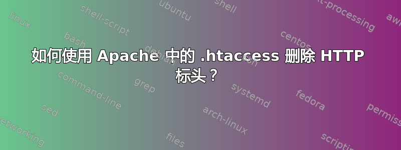 如何使用 Apache 中的 .htaccess 删除 HTTP 标头？