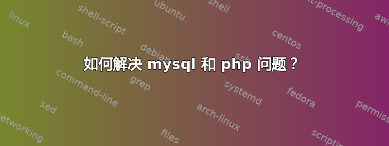 如何解决 mysql 和 php 问题？