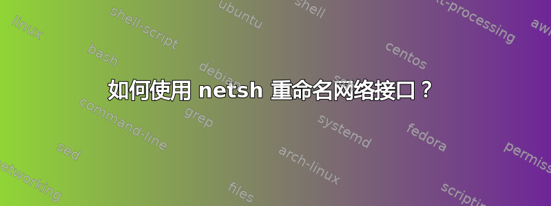 如何使用 netsh 重命名网络接口？