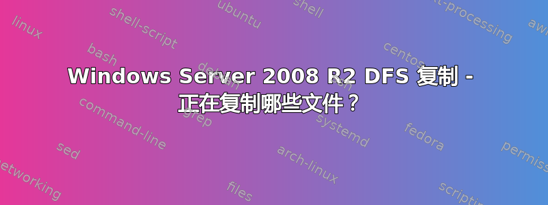 Windows Server 2008 R2 DFS 复制 - 正在复制哪些文件？