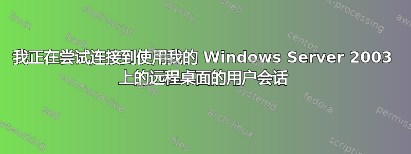 我正在尝试连接到使用我的 Windows Server 2003 上的远程桌面的用户会话