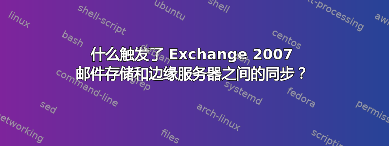 什么触发了 Exchange 2007 邮件存储和边缘服务器之间的同步？