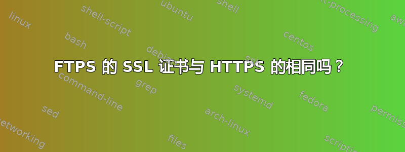 FTPS 的 SSL 证书与 HTTPS 的相同吗？