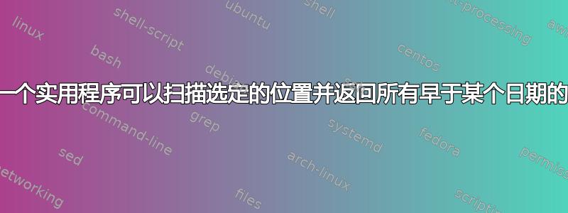 是否有一个实用程序可以扫描选定的位置并返回所有早于某个日期的文件？