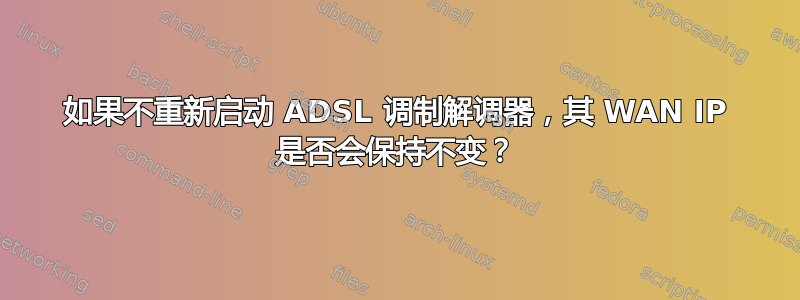 如果不重新启动 ADSL 调制解调器，其 WAN IP 是否会保持不变？