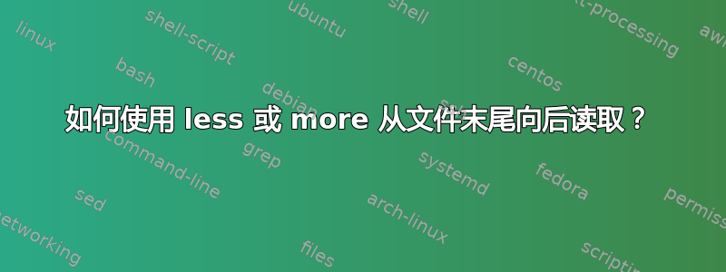 如何使用 less 或 more 从文件末尾向后读取？