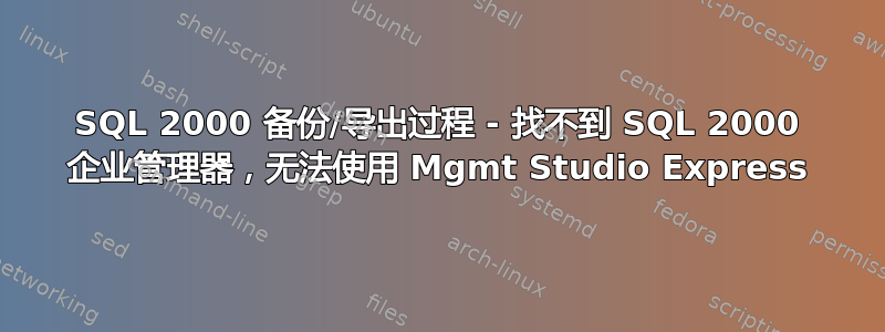 SQL 2000 备份/导出过程 - 找不到 SQL 2000 企业管理器，无法使用 Mgmt Studio Express