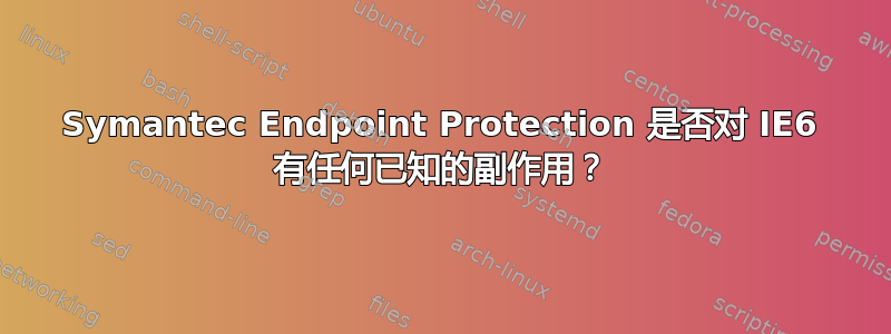 Symantec Endpoint Protection 是否对 IE6 有任何已知的副作用？