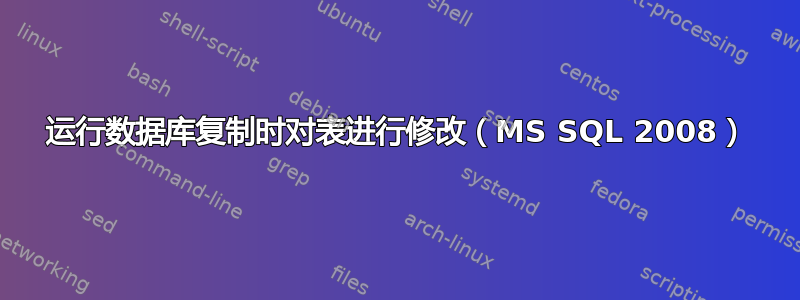 运行数据库复制时对表进行修改（MS SQL 2008）