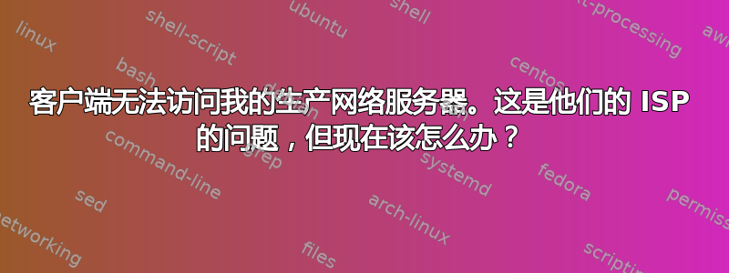 客户端无法访问我的生产网络服务器。这是他们的 ISP 的问题，但现在该怎么办？