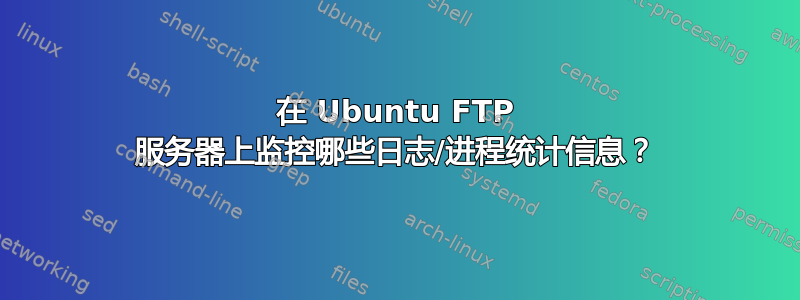 在 Ubuntu FTP 服务器上监控哪些日志/进程统计信息？