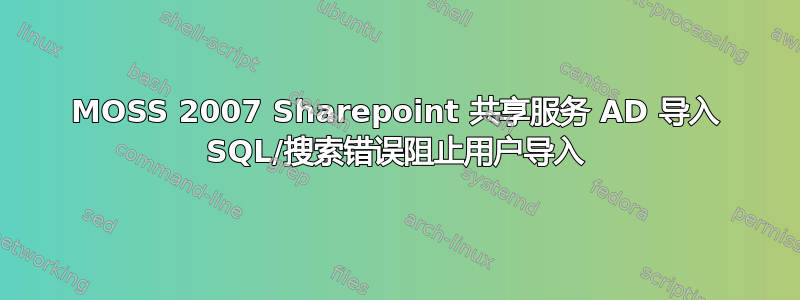 MOSS 2007 Sharepoint 共享服务 AD 导入 SQL/搜索错误阻止用户导入