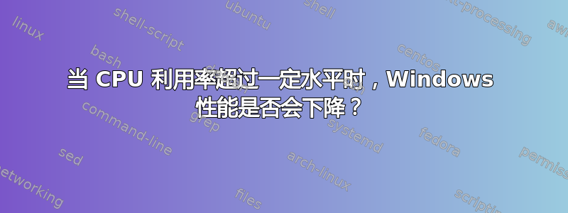 当 CPU 利用率超过一定水平时，Windows 性能是否会下降？