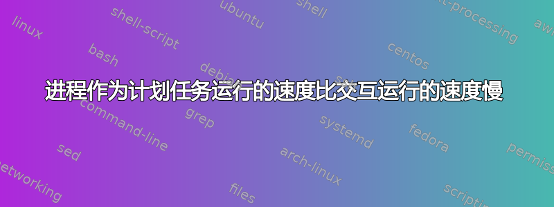 进程作为计划任务运行的速度比交互运行的速度慢