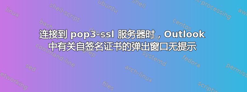 连接到 pop3-ssl 服务器时，Outlook 中有关自签名证书的弹出窗口无提示