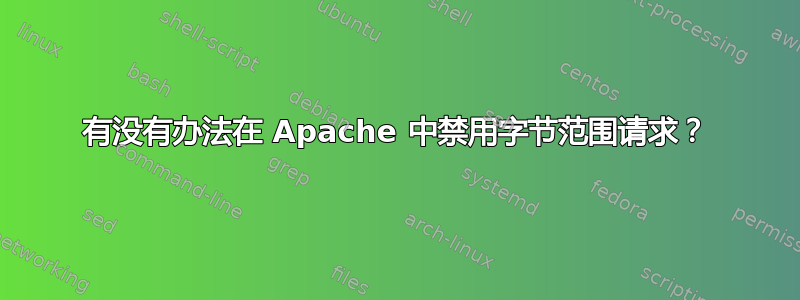 有没有办法在 Apache 中禁用字节范围请求？