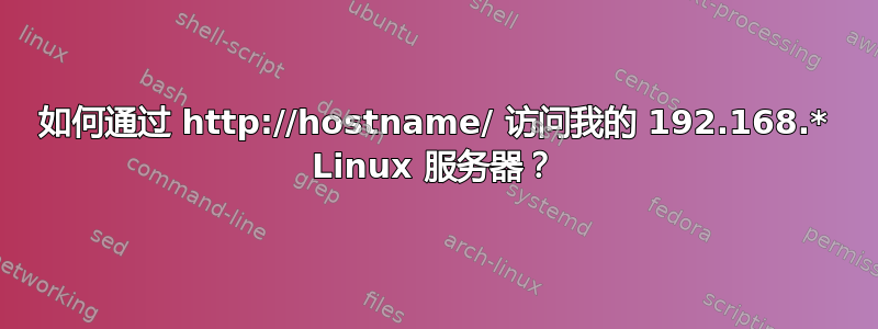 如何通过 http://hostname/ 访问我的 192.168.* Linux 服务器？