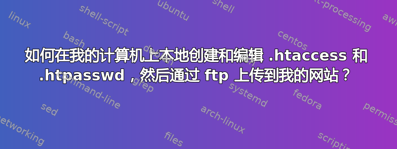 如何在我的计算机上本地创建和编辑 .htaccess 和 .htpasswd，然后通过 ftp 上传到我的网站？