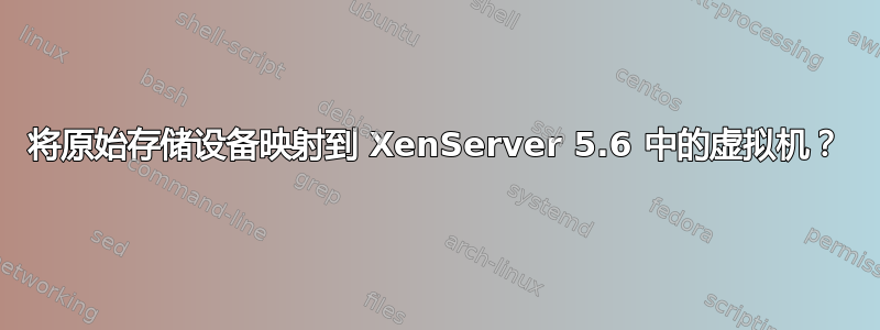 将原始存储设备映射到 XenServer 5.6 中的虚拟机？