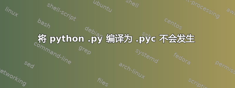 将 python .py 编译为 .pyc 不会发生