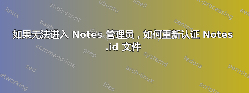 如果无法进入 Notes 管理员，如何重新认证 Notes .id 文件