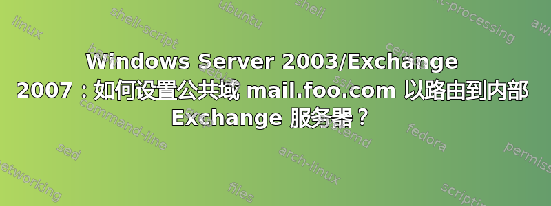 Windows Server 2003/Exchange 2007：如何设置公共域 mail.foo.com 以路由到内部 Exchange 服务器？