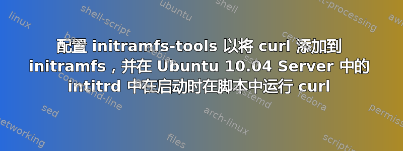 配置 initramfs-tools 以将 curl 添加到 initramfs，并在 Ubuntu 10.04 Server 中的 intitrd 中在启动时在脚本中运行 curl