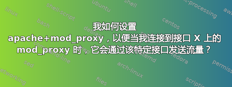 我如何设置 apache+mod_proxy，以便当我连接到接口 X 上的 mod_proxy 时，它会通过该特定接口发送流量？