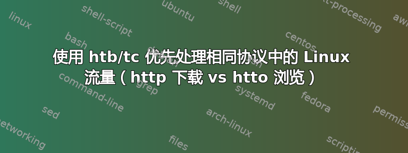 使用 htb/tc 优先处理相同协议中的 Linux 流量（http 下载 vs htto 浏览）