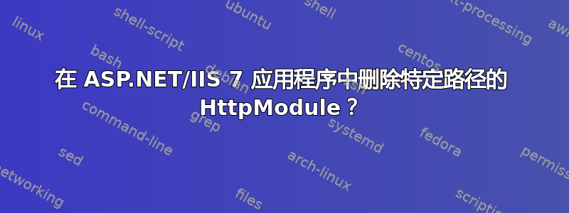 在 ASP.NET/IIS 7 应用程序中删除特定路径的 HttpModule？