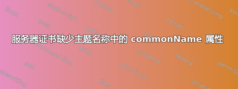 服务器证书缺少主题名称中的 commonName 属性