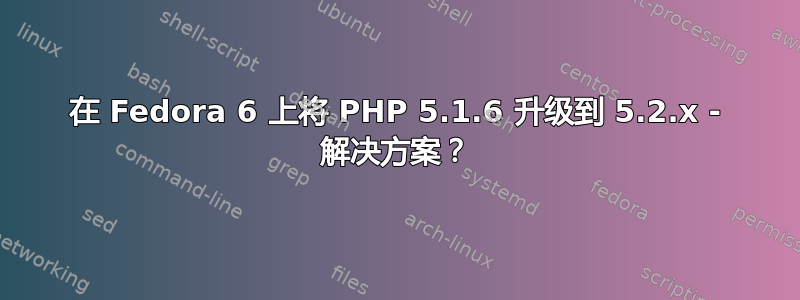 在 Fedora 6 上将 PHP 5.1.6 升级到 5.2.x - 解决方案？