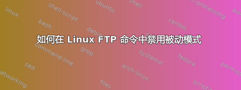 如何在 Linux FTP 命令中禁用被动模式