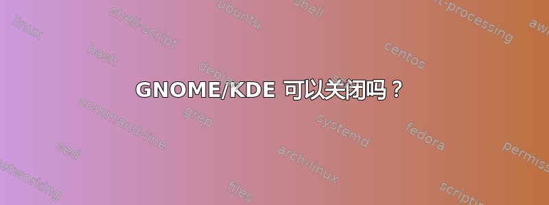 GNOME/KDE 可以关闭吗？