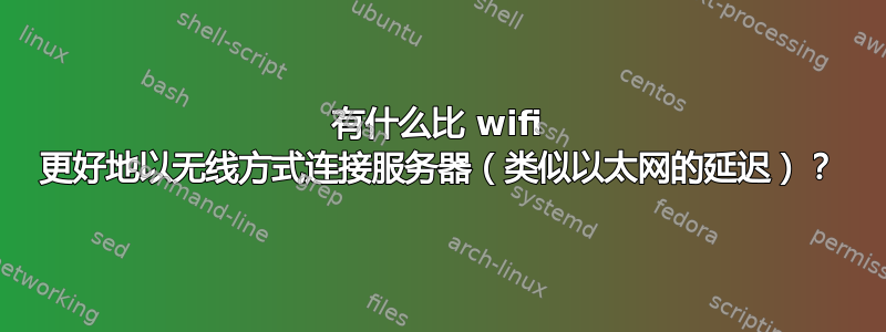 有什么比 wifi 更好地以无线方式连接服务器（类似以太网的延迟）？