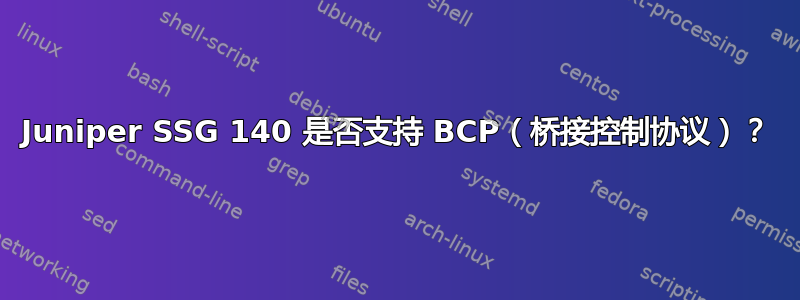 Juniper SSG 140 是否支持 BCP（桥接控制协议）？