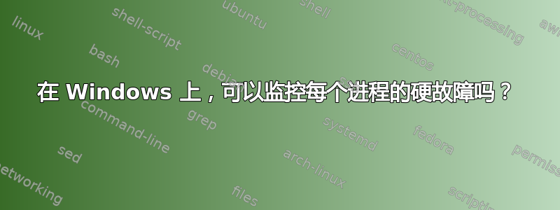 在 Windows 上，可以监控每个进程的硬故障吗？