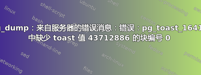 pg_dump：来自服务器的错误消息：错误：pg_toast_16418 中缺少 toast 值 43712886 的块编号 0