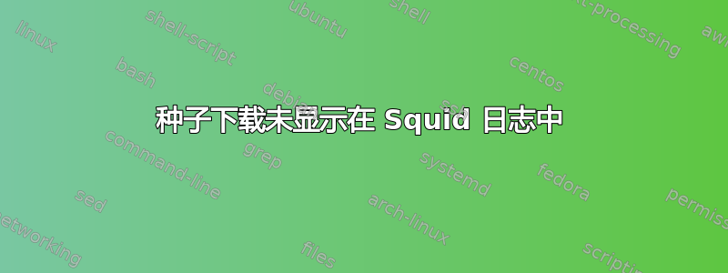 种子下载未显示在 Squid 日志中