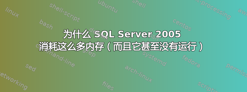 为什么 SQL Server 2005 消耗这么多内存（而且它甚至没有运行）