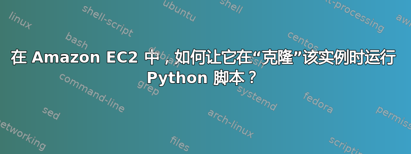 在 Amazon EC2 中，如何让它在“克隆”该实例时运行 Python 脚本？