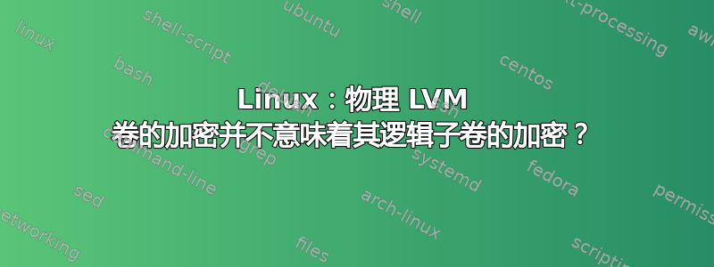 Linux：物理 LVM 卷的加密并不意味着其逻辑子卷的加密？