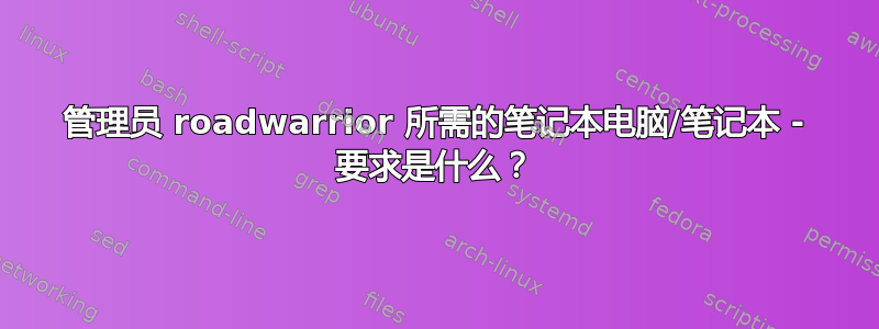 管理员 roadwarrior 所需的笔记本电脑/笔记本 - 要求是什么？