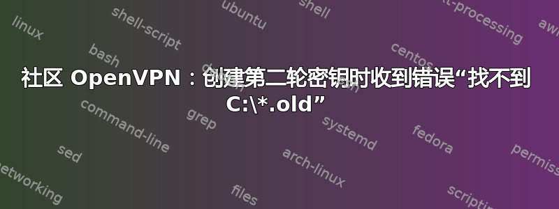 社区 OpenVPN：创建第二轮密钥时收到错误“找不到 C:\*.old”