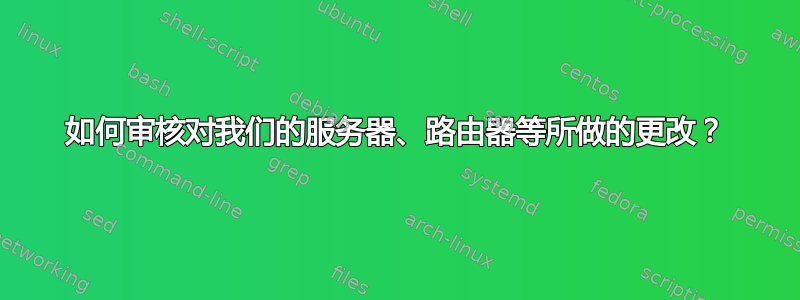 如何审核对我们的服务器、路由器等所做的更改？