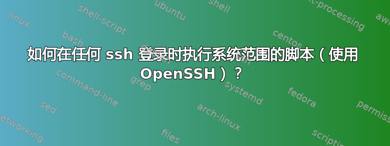 如何在任何 ssh 登录时执行系统范围的脚本（使用 OpenSSH）？