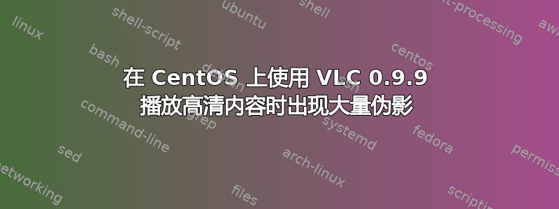 在 CentOS 上使用 VLC 0.9.9 播放高清内容时出现大量伪影